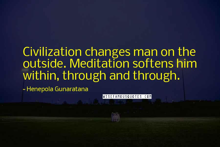 Henepola Gunaratana quotes: Civilization changes man on the outside. Meditation softens him within, through and through.