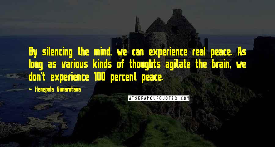 Henepola Gunaratana quotes: By silencing the mind, we can experience real peace. As long as various kinds of thoughts agitate the brain, we don't experience 100 percent peace.