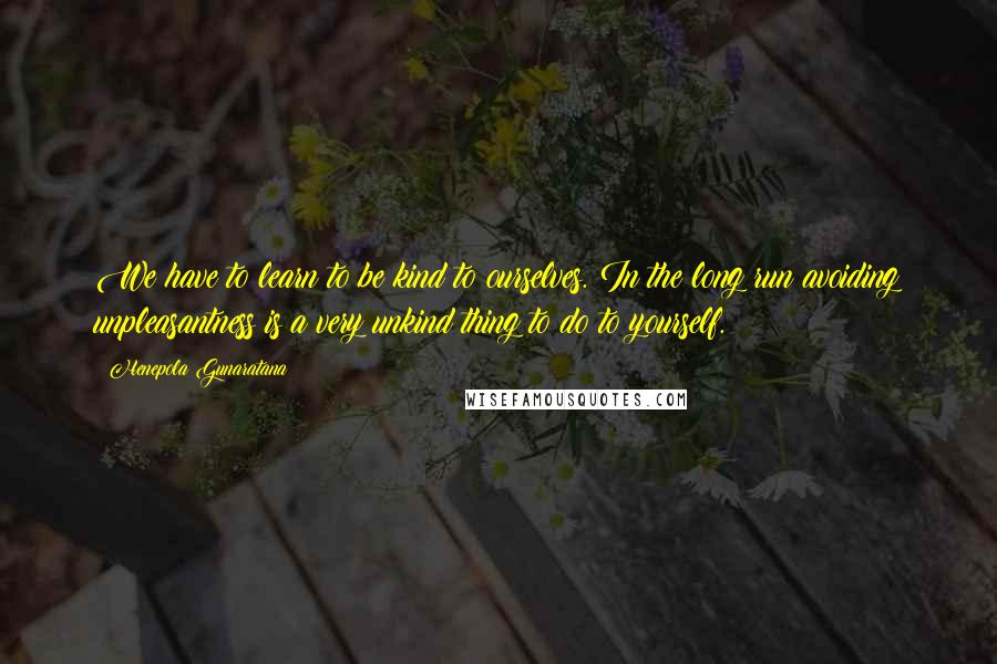 Henepola Gunaratana quotes: We have to learn to be kind to ourselves. In the long run avoiding unpleasantness is a very unkind thing to do to yourself. Henepola Gunaratana quotes: We have to learn to be kind to ourselves. In the long run avoiding unpleasantness is a very unkind thing to do to yourself.
