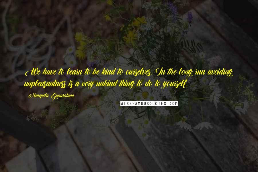 Henepola Gunaratana quotes: We have to learn to be kind to ourselves. In the long run avoiding unpleasantness is a very unkind thing to do to yourself.