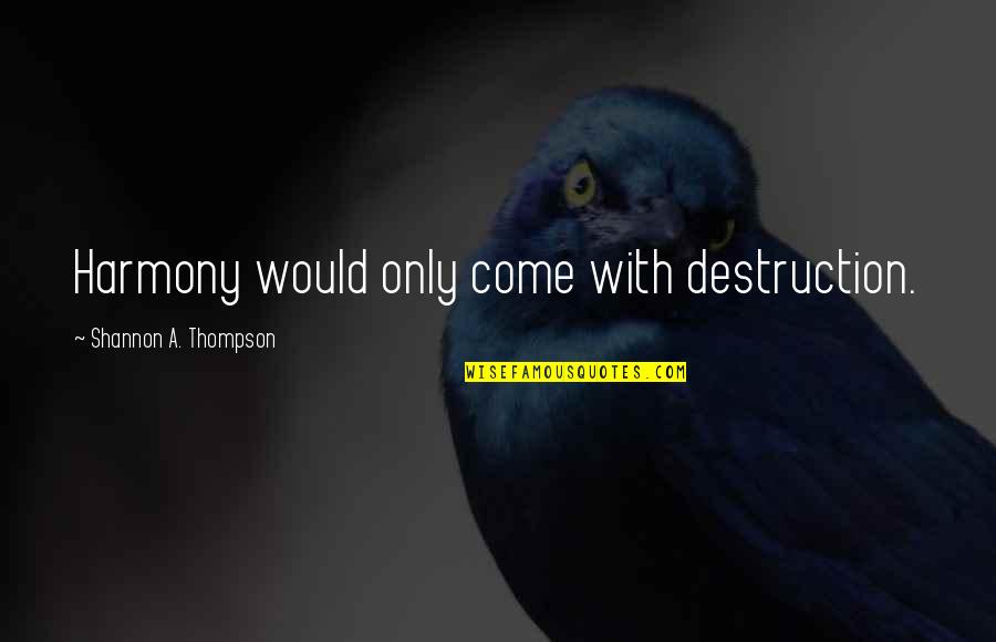 Henesh Quotes By Shannon A. Thompson: Harmony would only come with destruction. Henesh Quotes By Shannon A. Thompson: Harmony would only come with destruction.