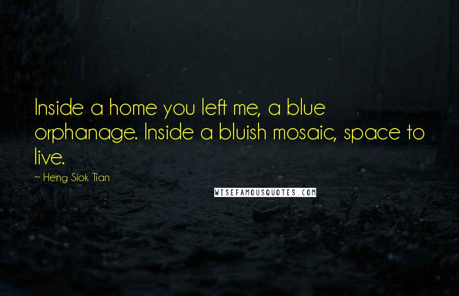 Heng Siok Tian quotes: Inside a home you left me, a blue orphanage. Inside a bluish mosaic, space to live.