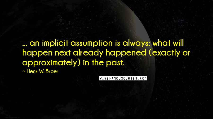 Henk W. Broer quotes: ... an implicit assumption is always: what will happen next already happened (exactly or approximately) in the past.
