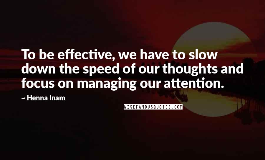 Henna Inam quotes: To be effective, we have to slow down the speed of our thoughts and focus on managing our attention.