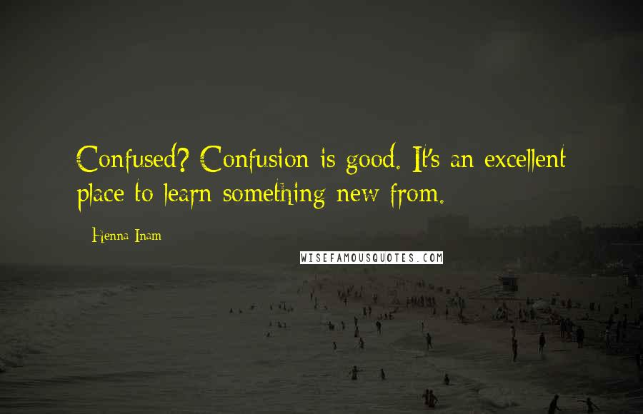 Henna Inam quotes: Confused? Confusion is good. It's an excellent place to learn something new from.