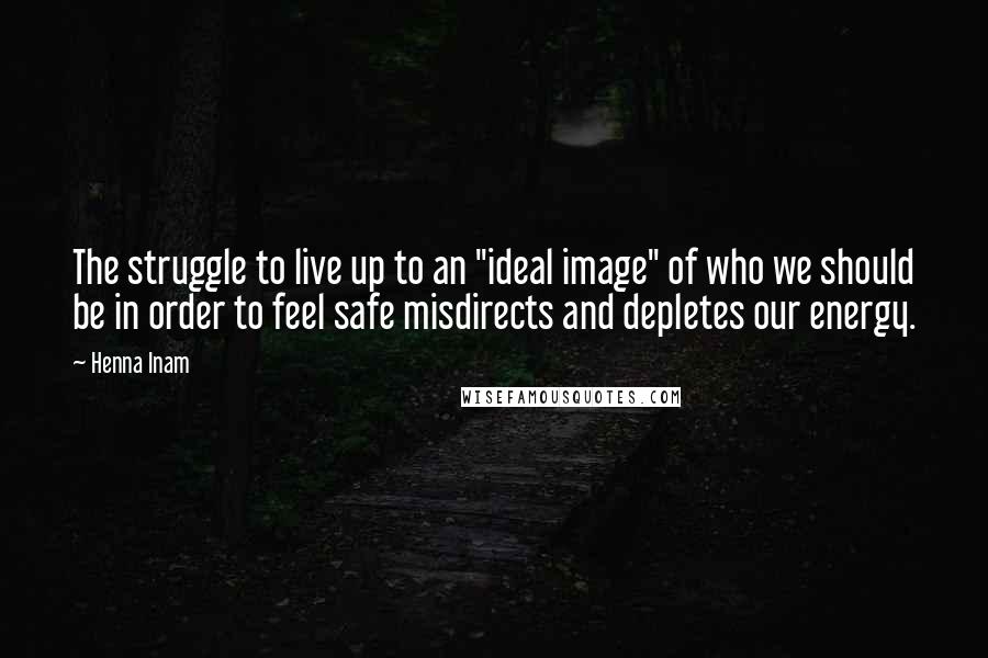 Henna Inam quotes: The struggle to live up to an "ideal image" of who we should be in order to feel safe misdirects and depletes our energy.