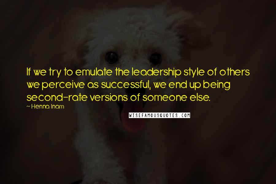 Henna Inam quotes: If we try to emulate the leadership style of others we perceive as successful, we end up being second-rate versions of someone else.