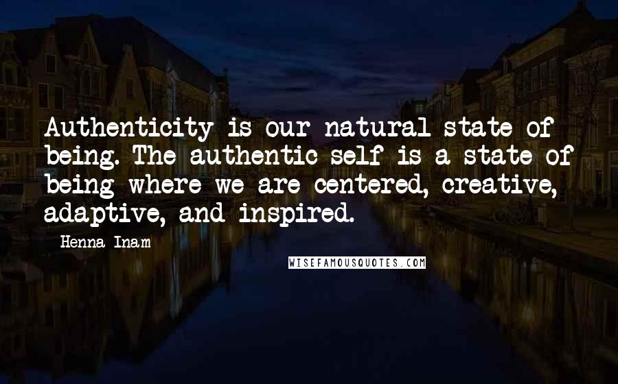 Henna Inam quotes: Authenticity is our natural state of being. The authentic self is a state of being where we are centered, creative, adaptive, and inspired.