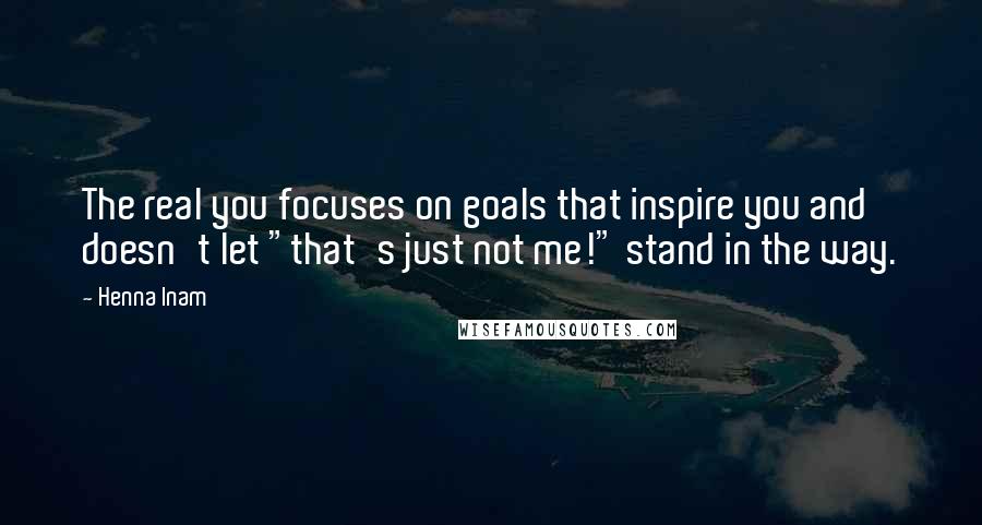 Henna Inam quotes: The real you focuses on goals that inspire you and doesn't let "that's just not me!" stand in the way.