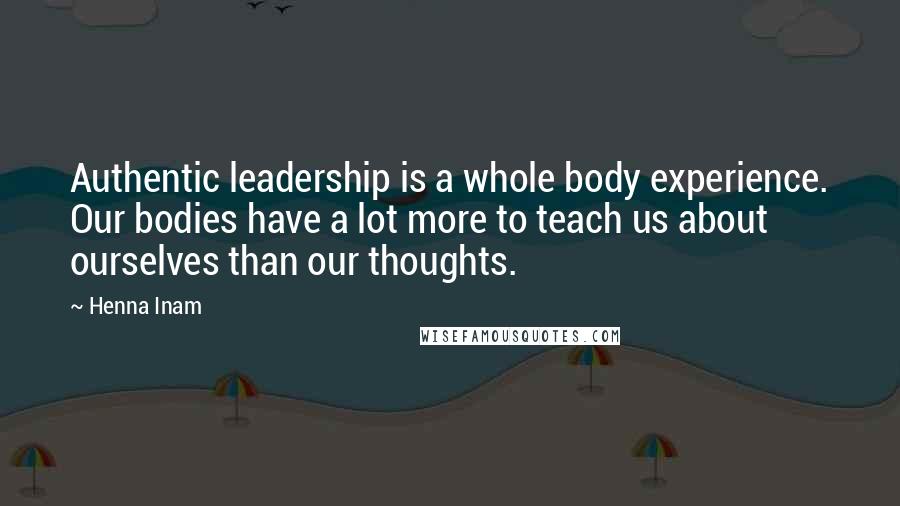 Henna Inam quotes: Authentic leadership is a whole body experience. Our bodies have a lot more to teach us about ourselves than our thoughts.