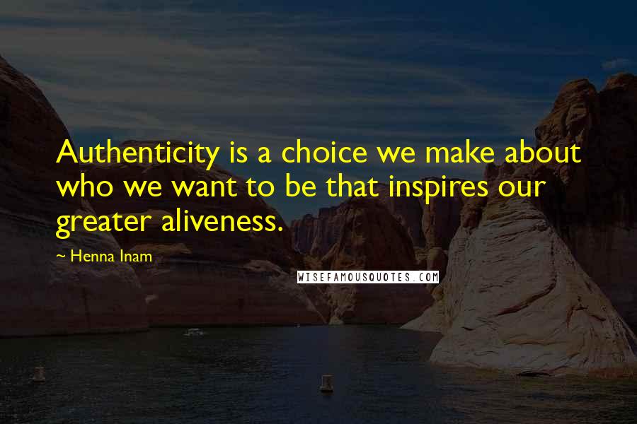 Henna Inam quotes: Authenticity is a choice we make about who we want to be that inspires our greater aliveness.