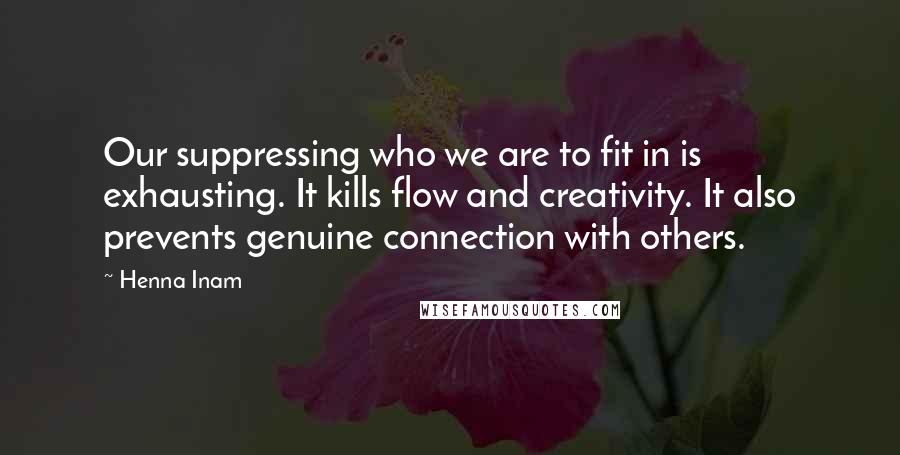 Henna Inam quotes: Our suppressing who we are to fit in is exhausting. It kills flow and creativity. It also prevents genuine connection with others.