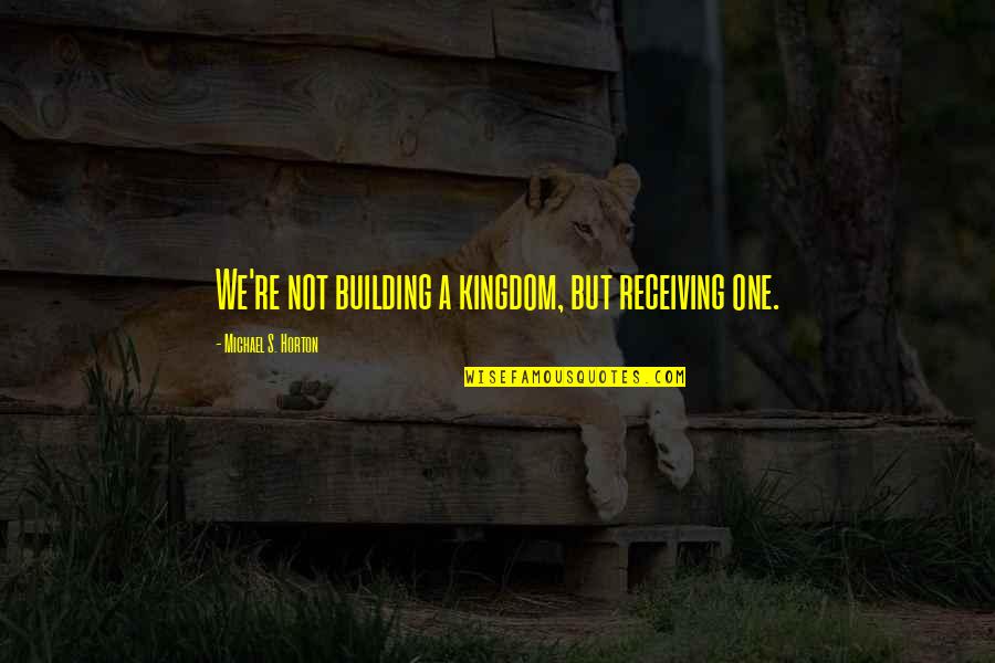 Henne Quotes By Michael S. Horton: We're not building a kingdom, but receiving one.