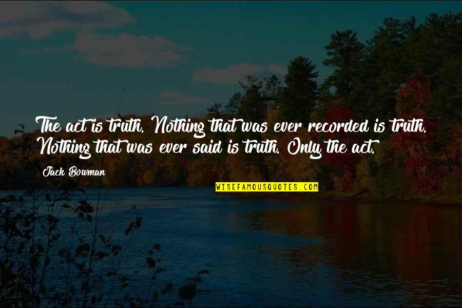 Hennechen Quotes By Jack Bowman: The act is truth. Nothing that was ever