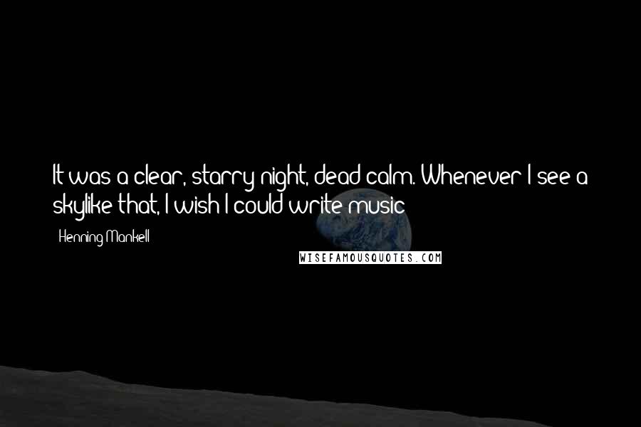 Henning Mankell quotes: It was a clear, starry night, dead calm. Whenever I see a skylike that, I wish I could write music