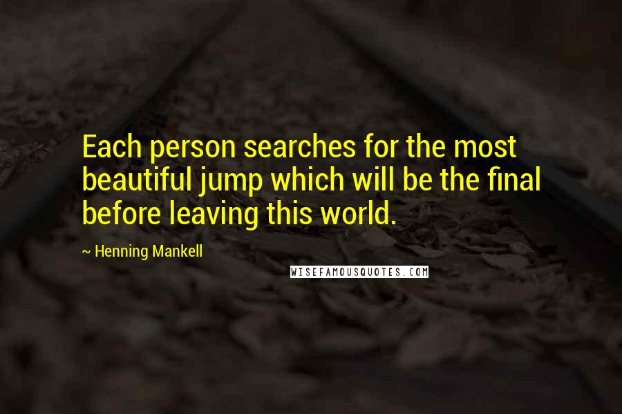 Henning Mankell quotes: Each person searches for the most beautiful jump which will be the final before leaving this world.