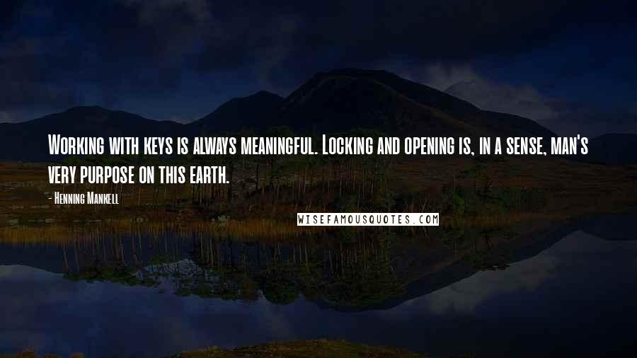 Henning Mankell quotes: Working with keys is always meaningful. Locking and opening is, in a sense, man's very purpose on this earth.