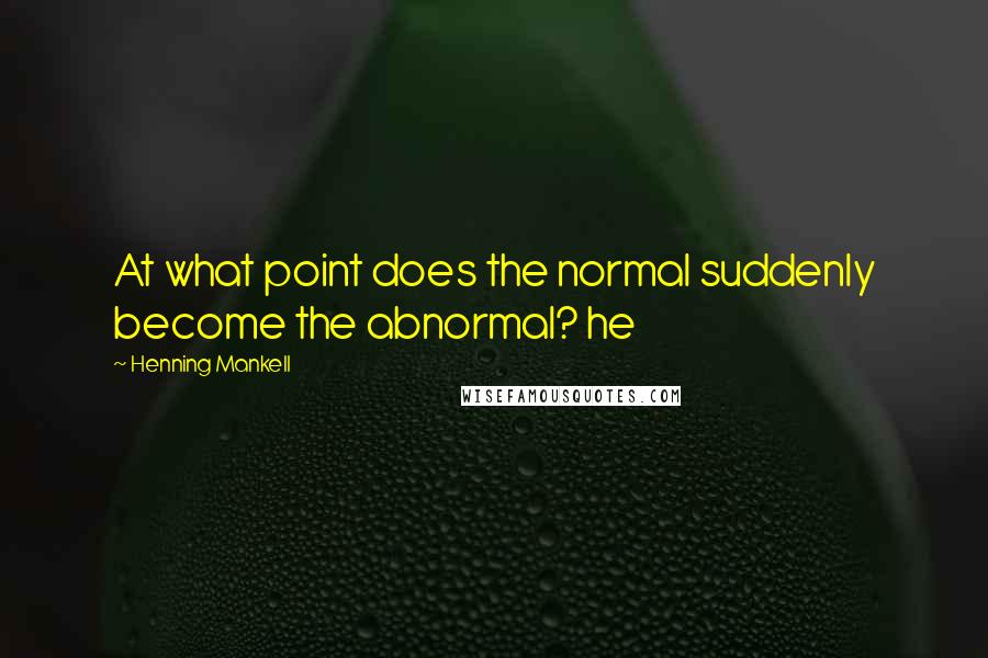 Henning Mankell quotes: At what point does the normal suddenly become the abnormal? he