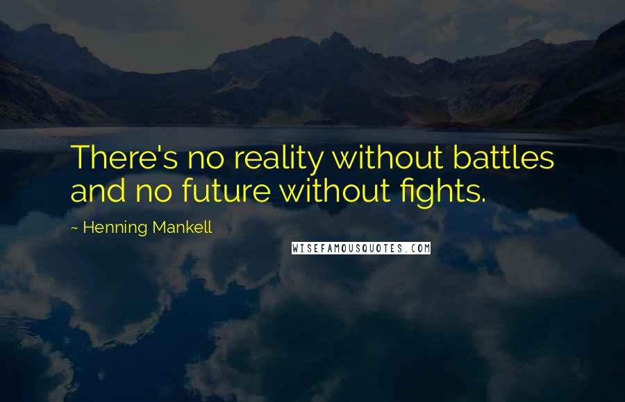 Henning Mankell quotes: There's no reality without battles and no future without fights.