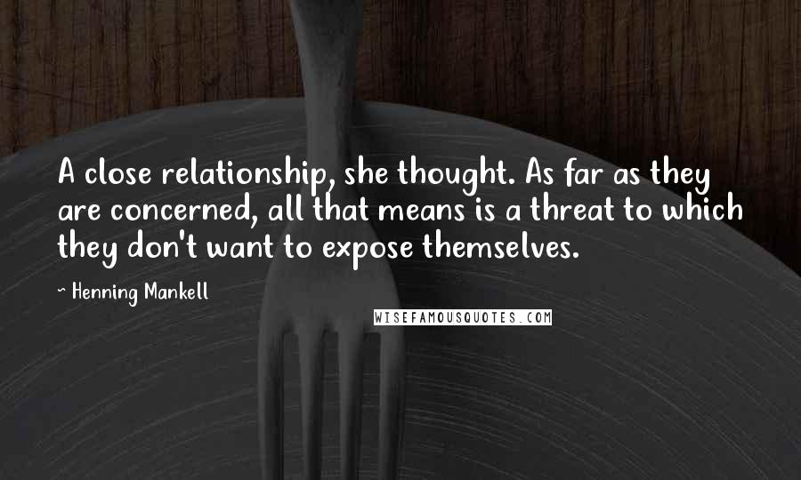 Henning Mankell quotes: A close relationship, she thought. As far as they are concerned, all that means is a threat to which they don't want to expose themselves.