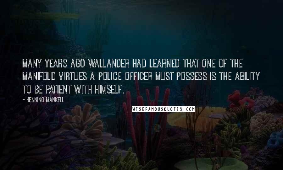 Henning Mankell quotes: Many years ago Wallander had learned that one of the manifold virtues a police officer must possess is the ability to be patient with himself.
