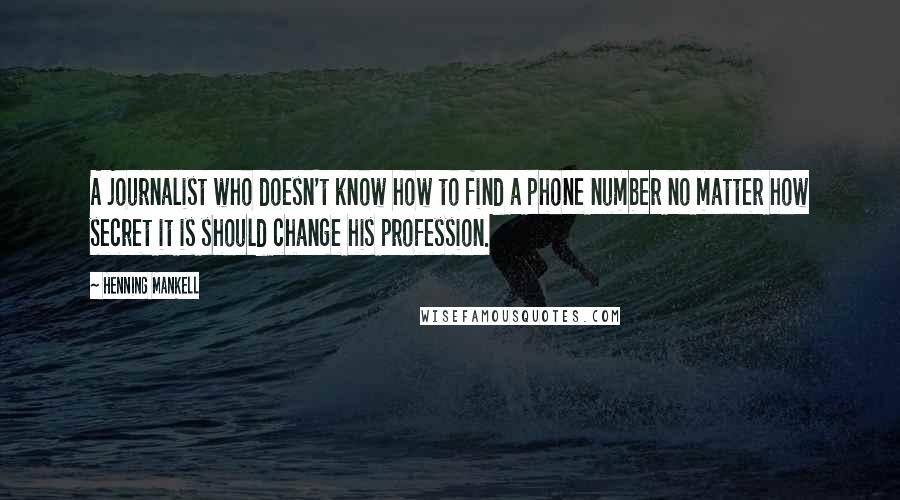 Henning Mankell quotes: A journalist who doesn't know how to find a phone number no matter how secret it is should change his profession.