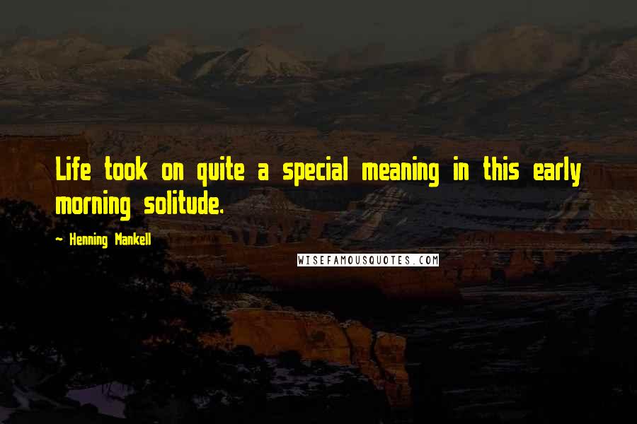 Henning Mankell quotes: Life took on quite a special meaning in this early morning solitude.