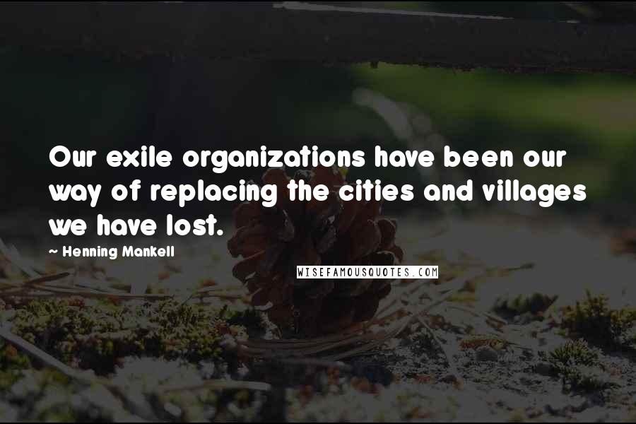 Henning Mankell quotes: Our exile organizations have been our way of replacing the cities and villages we have lost.