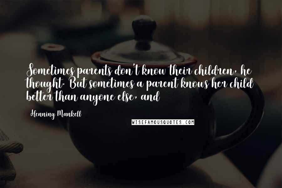 Henning Mankell quotes: Sometimes parents don't know their children, he thought. But sometimes a parent knows her child better than anyone else, and