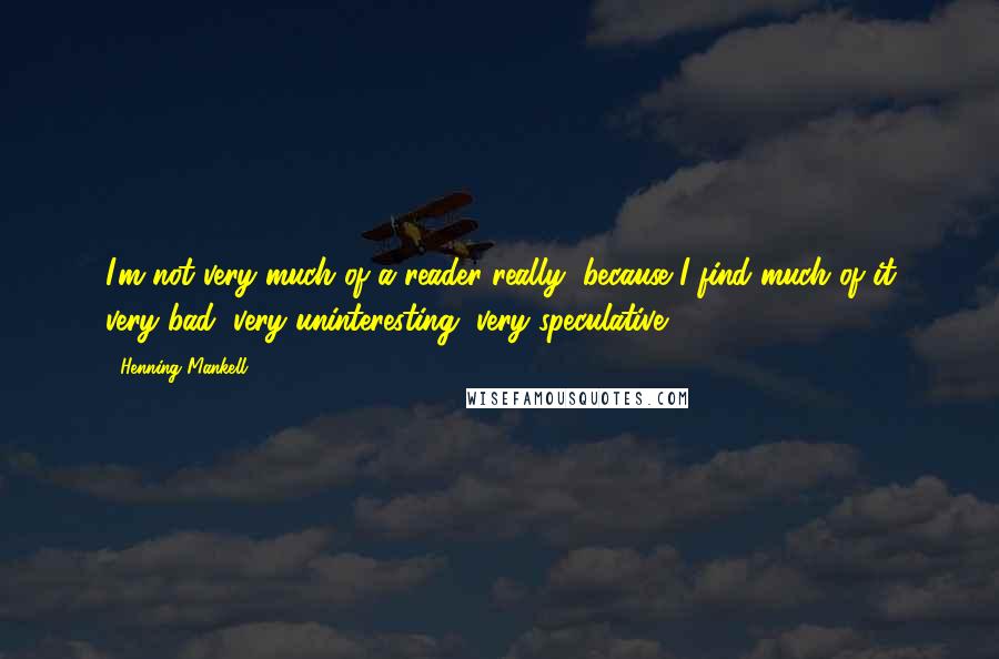 Henning Mankell quotes: I'm not very much of a reader really, because I find much of it very bad, very uninteresting, very speculative.