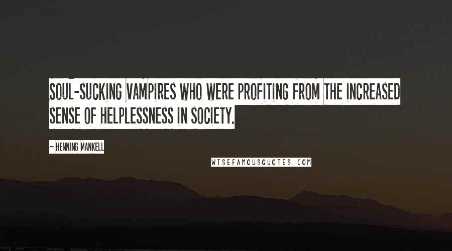 Henning Mankell quotes: Soul-sucking vampires who were profiting from the increased sense of helplessness in society.