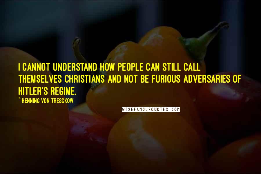 Henning Von Tresckow quotes: I cannot understand how people can still call themselves Christians and not be furious adversaries of Hitler's regime.