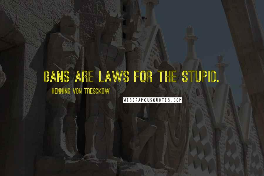 Henning Von Tresckow quotes: Bans are laws for the stupid.
