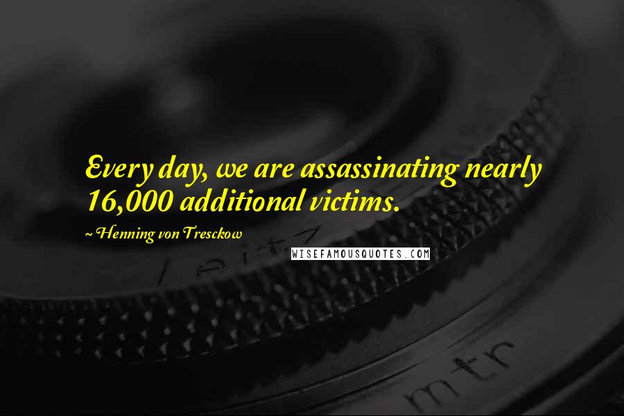 Henning Von Tresckow quotes: Every day, we are assassinating nearly 16,000 additional victims.