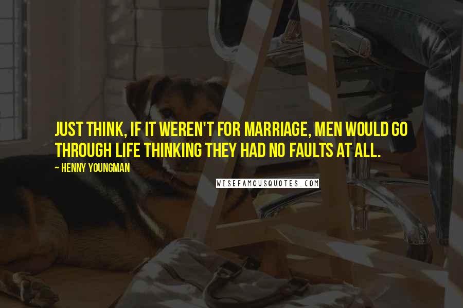 Henny Youngman quotes: Just think, if it weren't for marriage, men would go through life thinking they had no faults at all. Henny Youngman quotes: Just think, if it weren't for marriage, men would go through life thinking they had no faults at all.