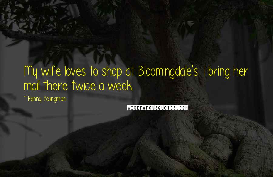 Henny Youngman quotes: My wife loves to shop at Bloomingdale's. I bring her mail there twice a week.