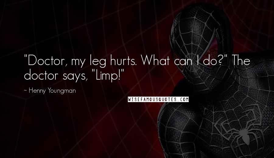 Henny Youngman quotes: "Doctor, my leg hurts. What can I do?" The doctor says, "Limp!"