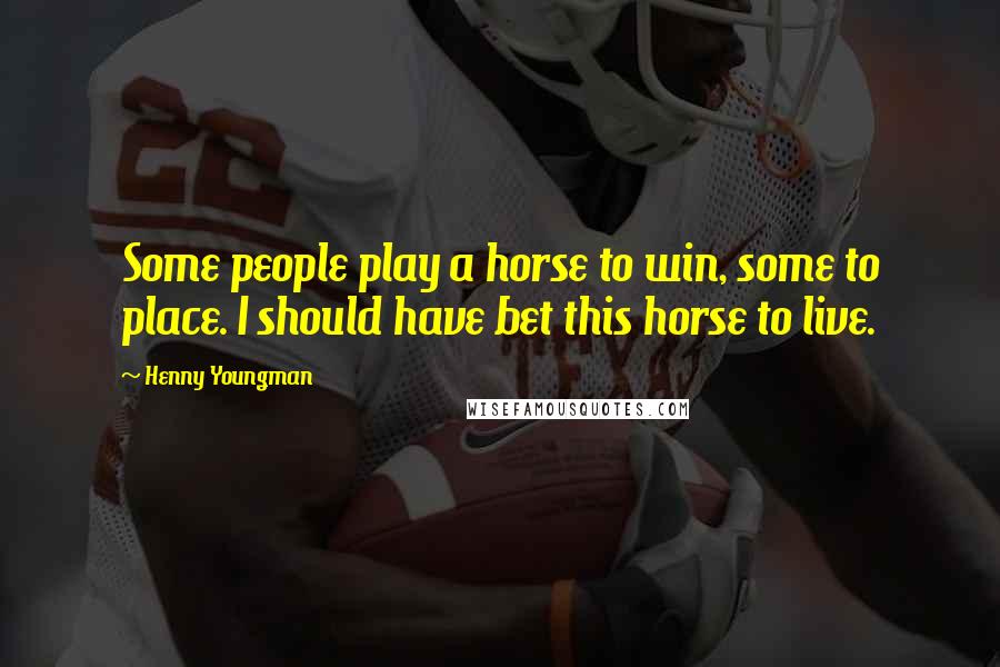 Henny Youngman quotes: Some people play a horse to win, some to place. I should have bet this horse to live.