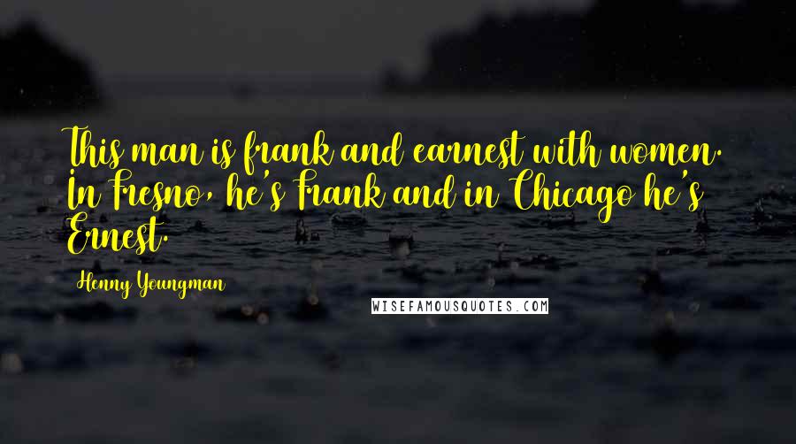 Henny Youngman quotes: This man is frank and earnest with women. In Fresno, he's Frank and in Chicago he's Ernest.