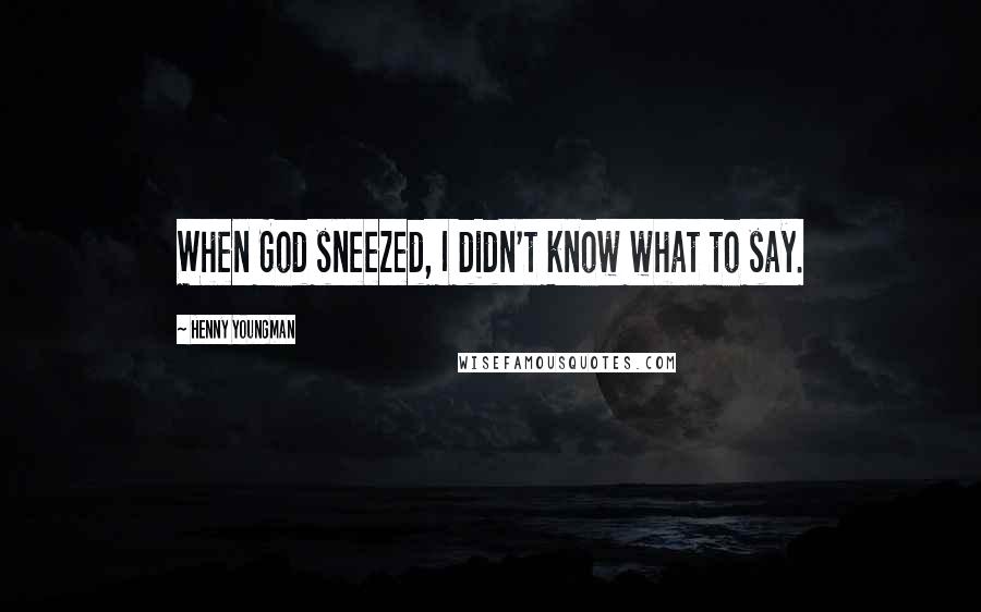 Henny Youngman quotes: When God sneezed, I didn't know what to say.