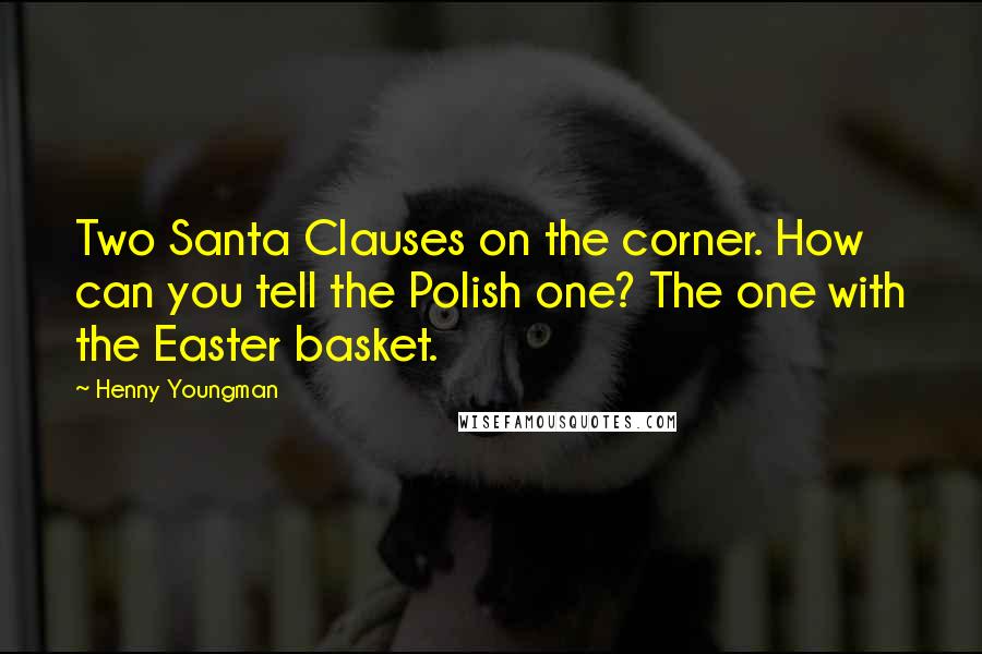Henny Youngman quotes: Two Santa Clauses on the corner. How can you tell the Polish one? The one with the Easter basket.