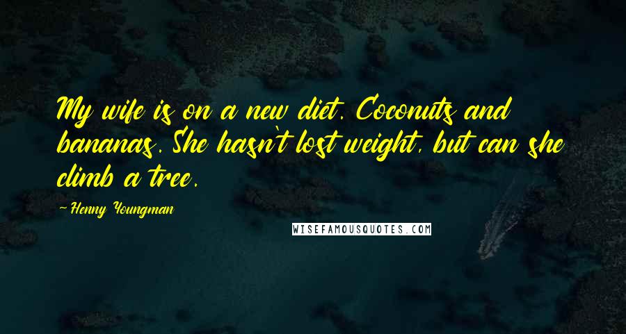 Henny Youngman quotes: My wife is on a new diet. Coconuts and bananas. She hasn't lost weight, but can she climb a tree.