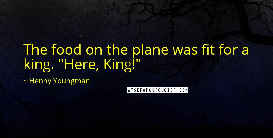 Henny Youngman quotes: The food on the plane was fit for a king. "Here, King!"