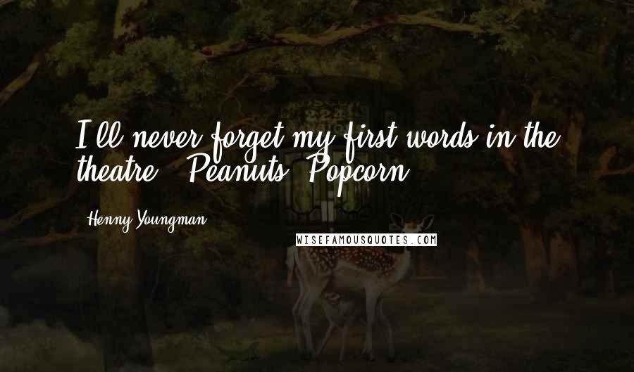 Henny Youngman quotes: I'll never forget my first words in the theatre. "Peanuts. Popcorn."