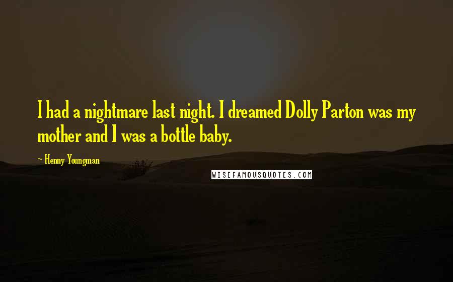 Henny Youngman quotes: I had a nightmare last night. I dreamed Dolly Parton was my mother and I was a bottle baby.