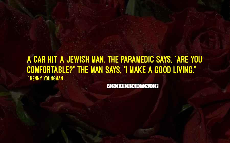 Henny Youngman quotes: A car hit a Jewish man. The paramedic says, "Are you comfortable?" The man says, "I make a good living." Henny Youngman quotes: A car hit a Jewish man. The paramedic says, "Are you comfortable?" The man says, "I make a good living."