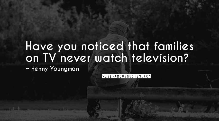 Henny Youngman quotes: Have you noticed that families on TV never watch television?