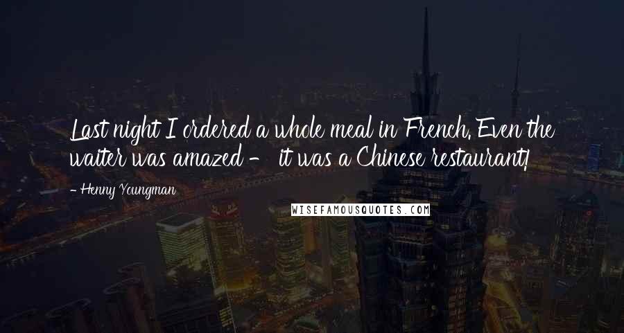 Henny Youngman quotes: Last night I ordered a whole meal in French. Even the waiter was amazed - it was a Chinese restaurant! Henny Youngman quotes: Last night I ordered a whole meal in French. Even the waiter was amazed - it was a Chinese restaurant!