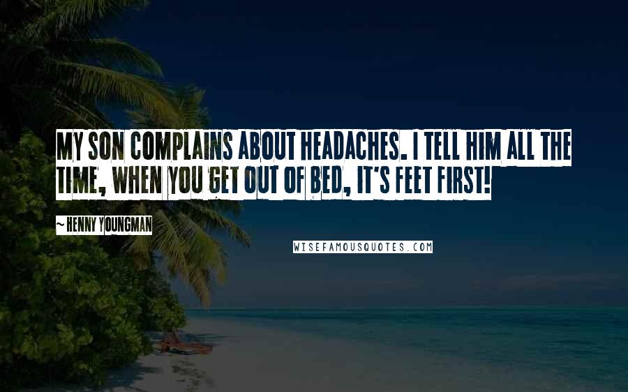 Henny Youngman quotes: My son complains about headaches. I tell him all the time, when you get out of bed, it's feet first! Henny Youngman quotes: My son complains about headaches. I tell him all the time, when you get out of bed, it's feet first!