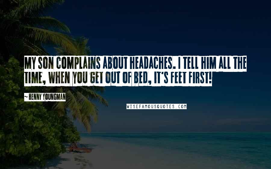 Henny Youngman quotes: My son complains about headaches. I tell him all the time, when you get out of bed, it's feet first!